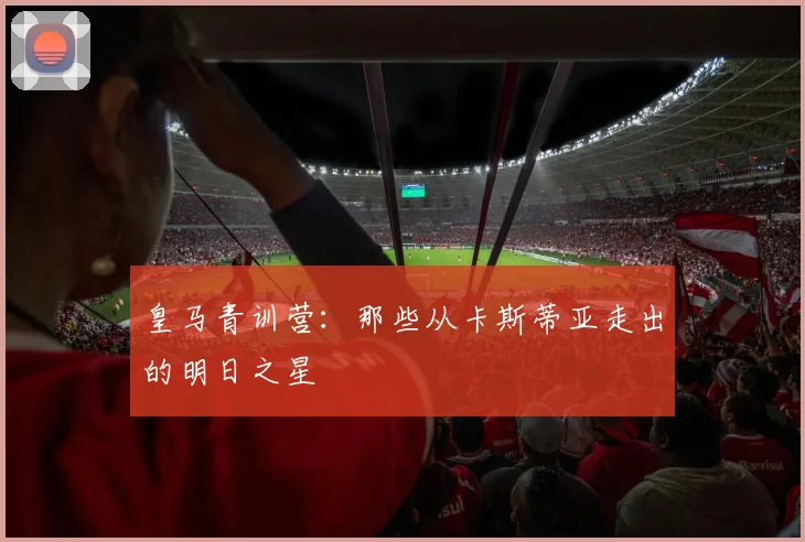 皇马青训营:那些从卡斯蒂亚走出的明日之星
