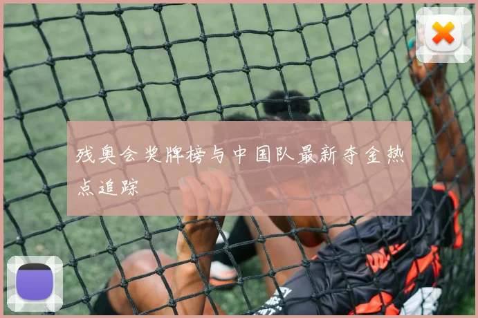 残奥会奖牌榜与中国队最新夺金热点追踪