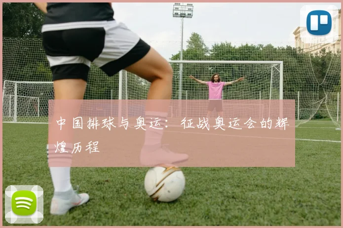 中国排球与奥运:征战奥运会的辉煌历程