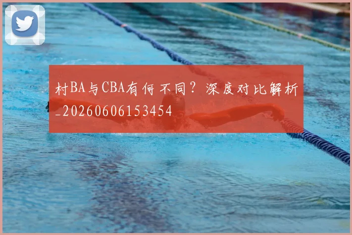 村BA与CBA有何不同？深度对比解析_20260606153454
