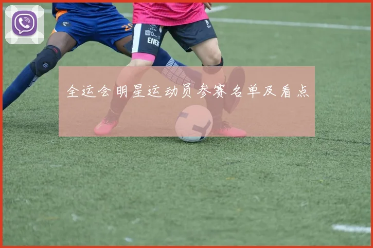 全运会明星运动员参赛名单及看点