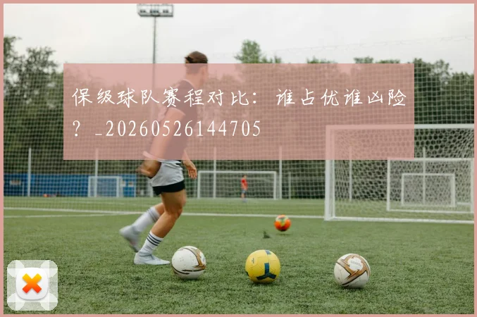 保级球队赛程对比：谁占优谁凶险？_20260526144705