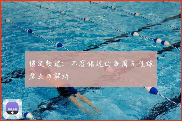 锁定频道：不容错过的每周五佳球盘点与解析