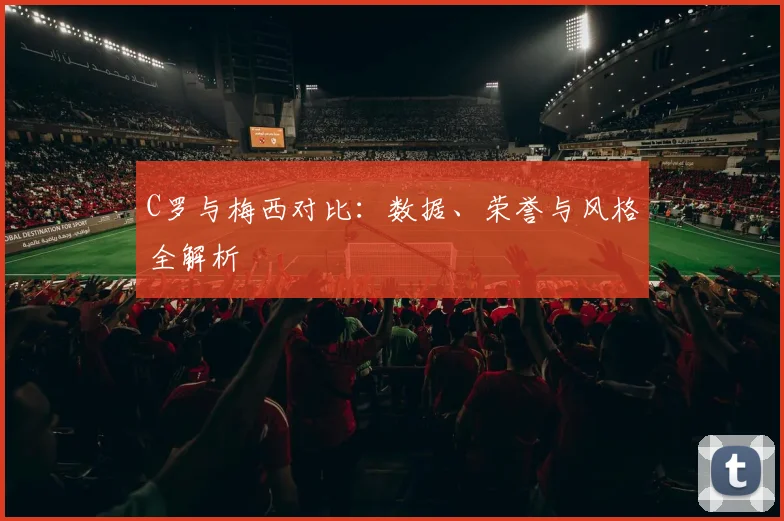 C罗与梅西对比：数据、荣誉与风格全解析