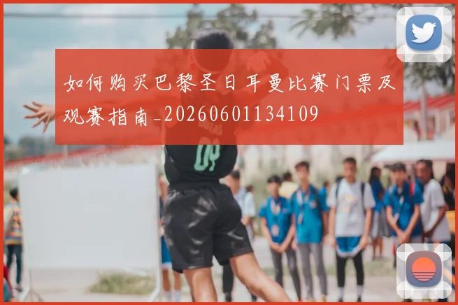 如何购买巴黎圣日耳曼比赛门票及观赛指南_20260601134109