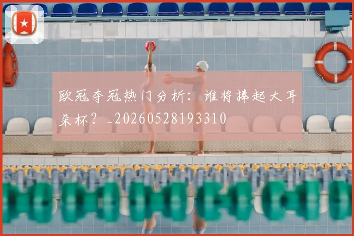 欧冠夺冠热门分析:谁将捧起大耳朵杯?_20260528193310