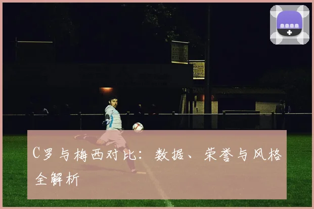 C罗与梅西对比：数据、荣誉与风格全解析
