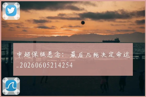 中超保级悬念:最后几轮决定命运_20260605214254