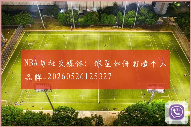 NBA与社交媒体:球星如何打造个人品牌_20260526125327