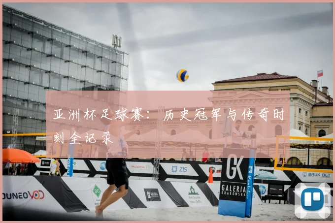 亚洲杯足球赛:历史冠军与传奇时刻全记录