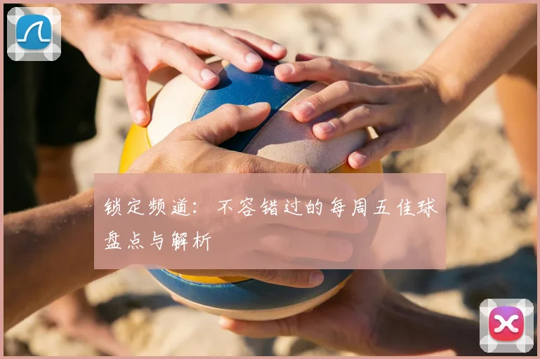 锁定频道:不容错过的每周五佳球盘点与解析