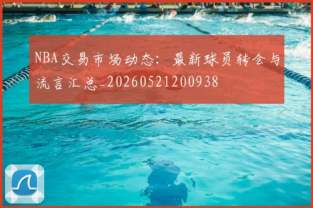 NBA交易市场动态：最新球员转会与流言汇总_20260521200938
