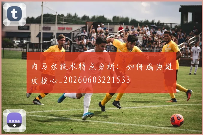 内马尔技术特点分析：如何成为进攻核心_20260603221533