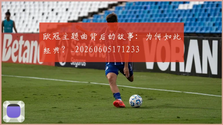欧冠主题曲背后的故事：为何如此经典？_20260605171233