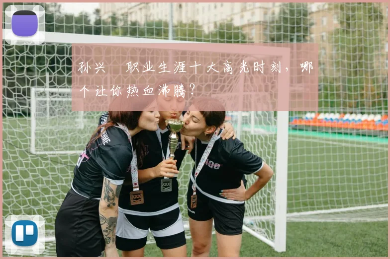 孙兴慜职业生涯十大高光时刻，哪个让你热血沸腾？