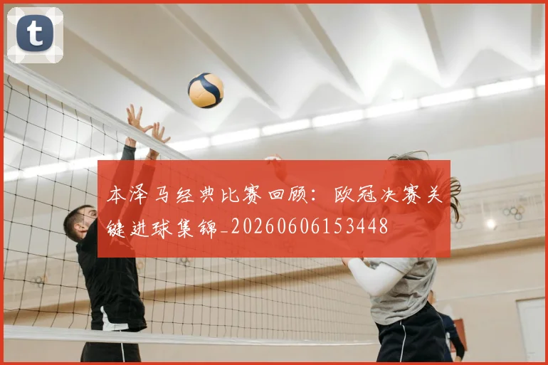 本泽马经典比赛回顾：欧冠决赛关键进球集锦_20260606153448