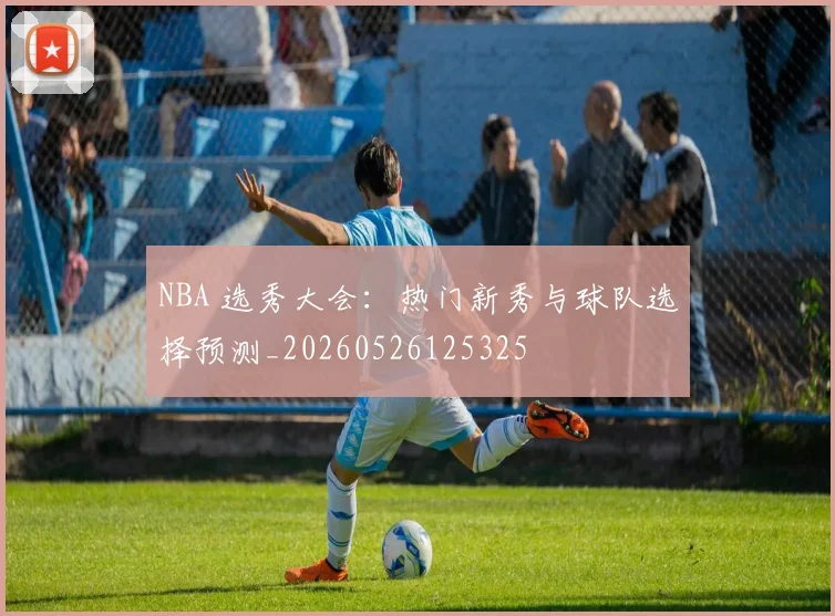 NBA 选秀大会:热门新秀与球队选择预测_20260526125325