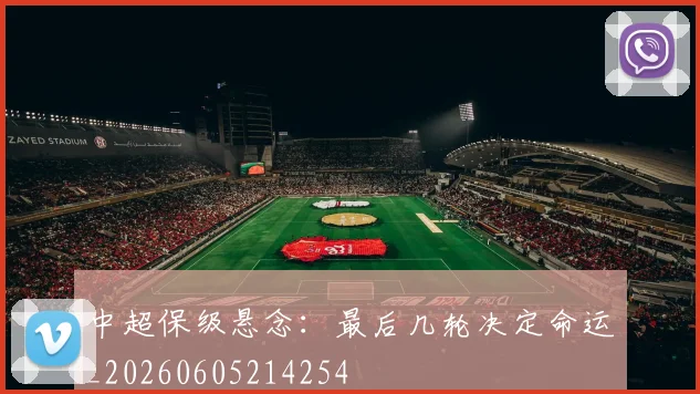 中超保级悬念：最后几轮决定命运_20260605214254