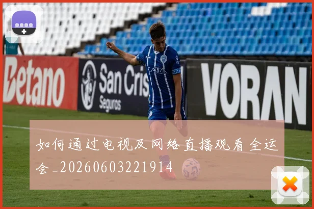 如何通过电视及网络直播观看全运会_20260603221914
