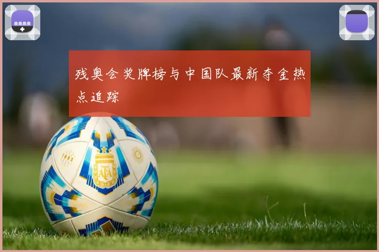 残奥会奖牌榜与中国队最新夺金热点追踪