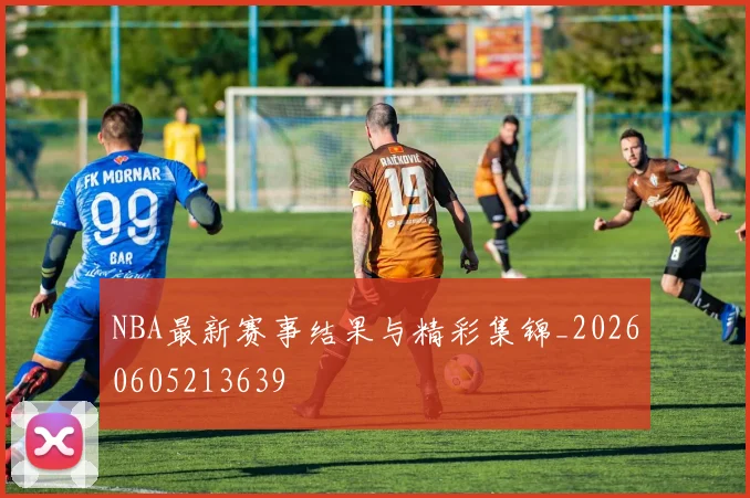 NBA最新赛事结果与精彩集锦_20260605213639