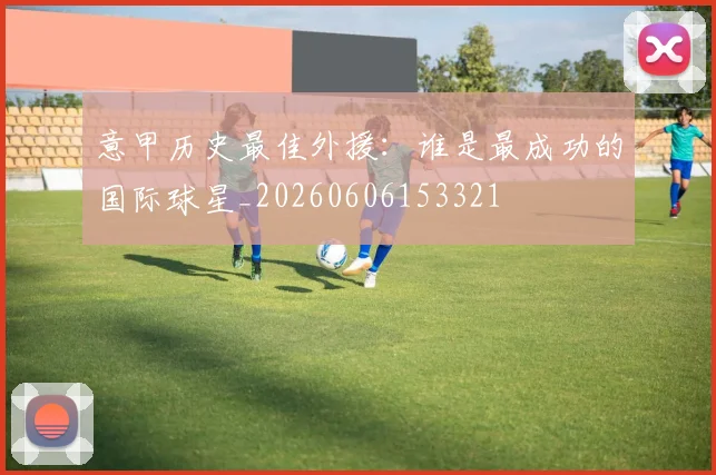 意甲历史最佳外援:谁是最成功的国际球星_20260606153321