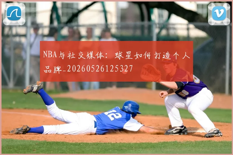 NBA与社交媒体:球星如何打造个人品牌_20260526125327