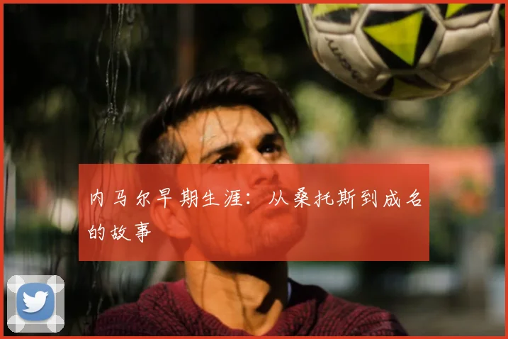 内马尔早期生涯:从桑托斯到成名的故事