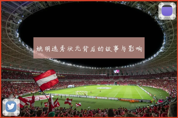 姚明选秀状元背后的故事与影响