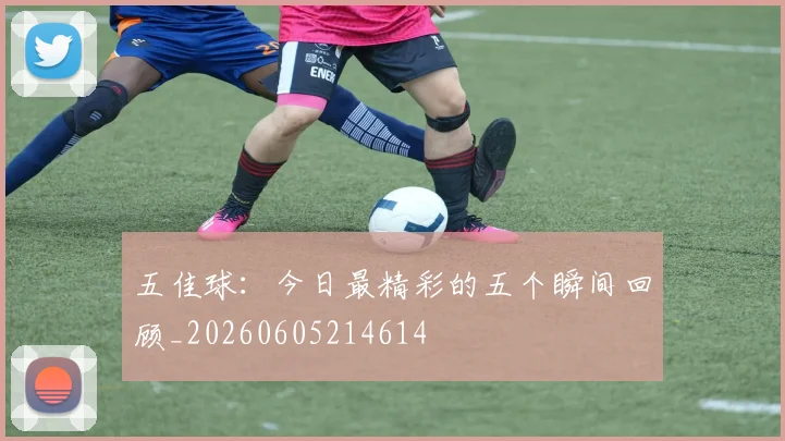 五佳球:今日最精彩的五个瞬间回顾_20260605214614