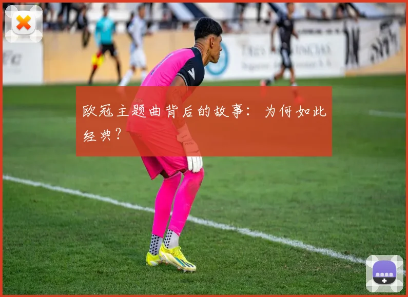 欧冠主题曲背后的故事：为何如此经典？