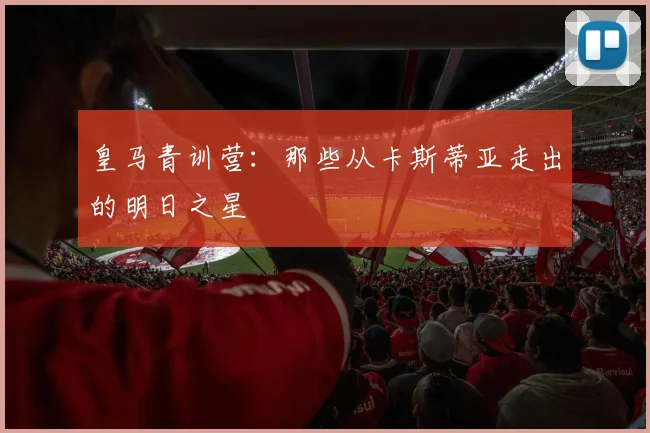 皇马青训营:那些从卡斯蒂亚走出的明日之星