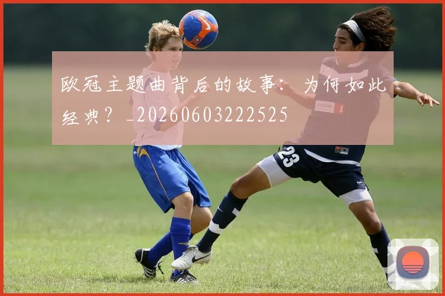 欧冠主题曲背后的故事：为何如此经典？_20260603222525