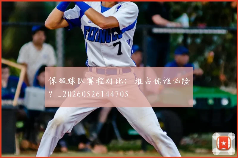 保级球队赛程对比:谁占优谁凶险?_20260526144705