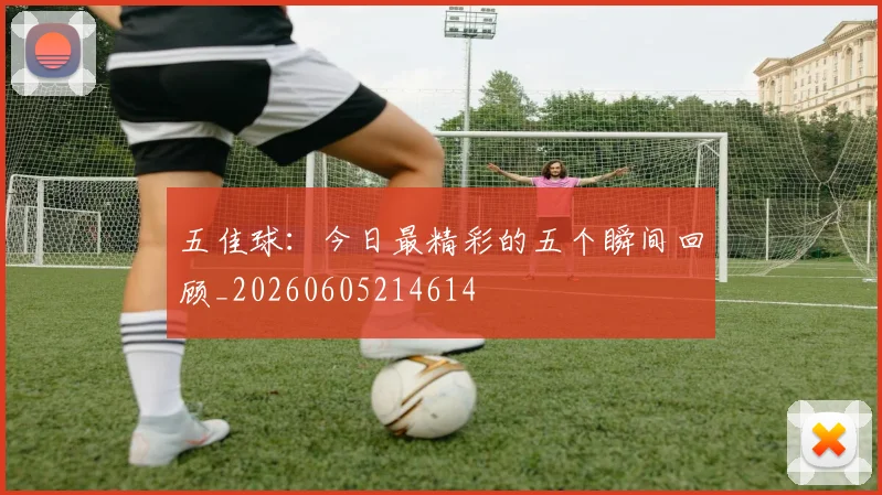 五佳球:今日最精彩的五个瞬间回顾_20260605214614