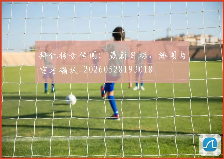 拜仁转会传闻：最新目标、绯闻与官方确认_20260528193018