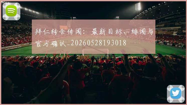 拜仁转会传闻:最新目标、绯闻与官方确认_20260528193018