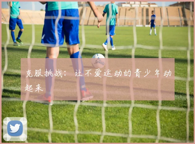 克服挑战:让不爱运动的青少年动起来