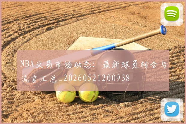 NBA交易市场动态：最新球员转会与流言汇总_20260521200938