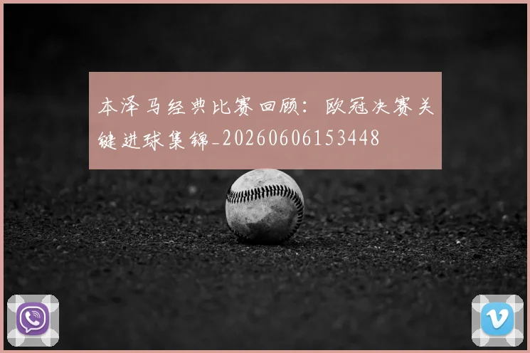 本泽马经典比赛回顾:欧冠决赛关键进球集锦_20260606153448