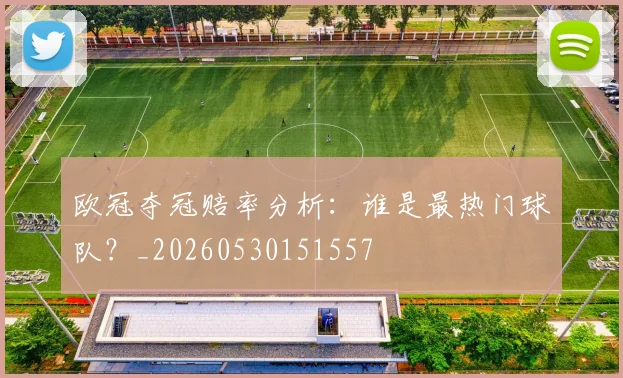 欧冠夺冠赔率分析：谁是最热门球队？_20260530151557