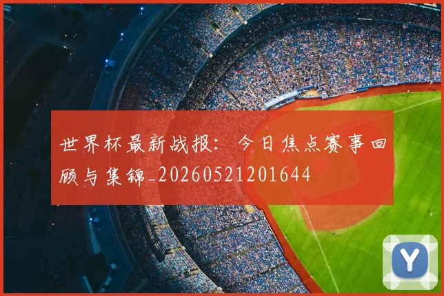世界杯最新战报：今日焦点赛事回顾与集锦_20260521201644