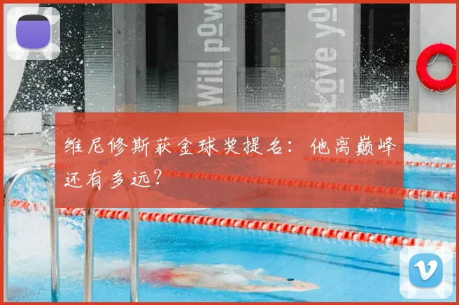 维尼修斯获金球奖提名：他离巅峰还有多远？