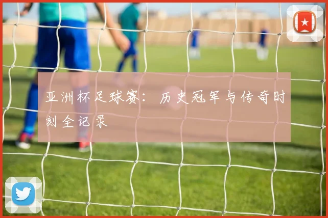 亚洲杯足球赛:历史冠军与传奇时刻全记录