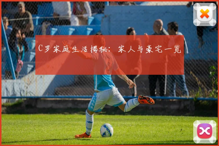 C罗家庭生活揭秘：家人与豪宅一览