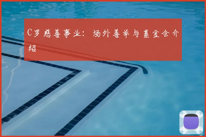 C罗慈善事业：场外善举与基金会介绍