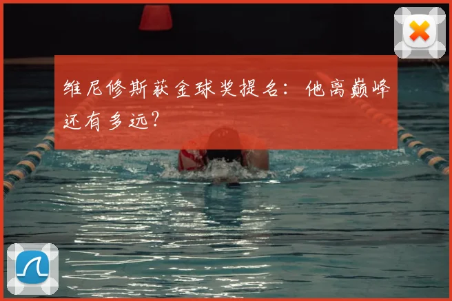 维尼修斯获金球奖提名:他离巅峰还有多远?
