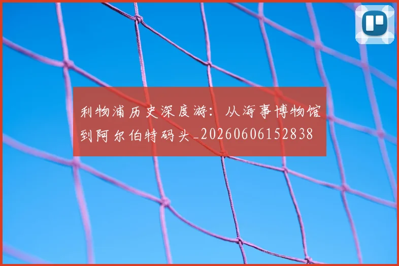 利物浦历史深度游:从海事博物馆到阿尔伯特码头_20260606152838